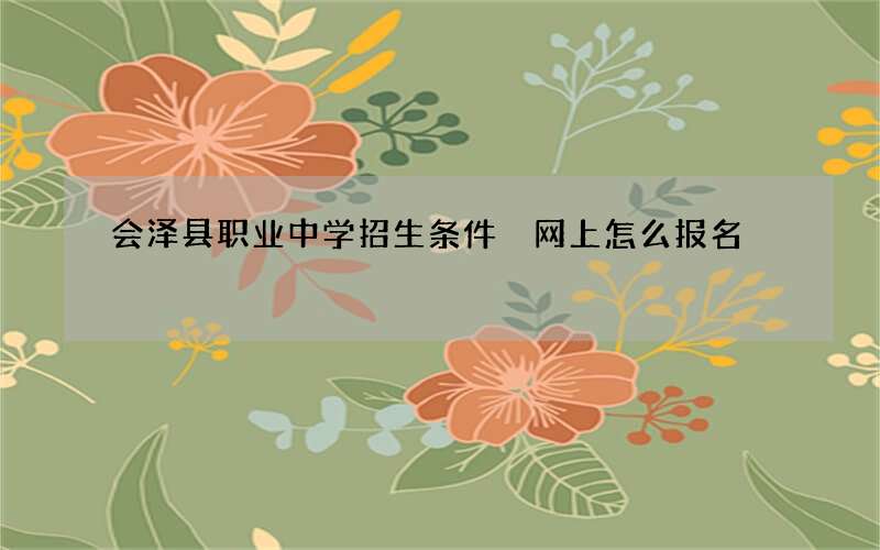 会泽县职业中学招生条件 网上怎么报名